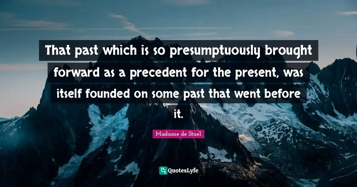 Madame De Stael Quotes: "That past which is so presumptuously brought forward as a precedent for the present, was itself founded on some past that went before it."