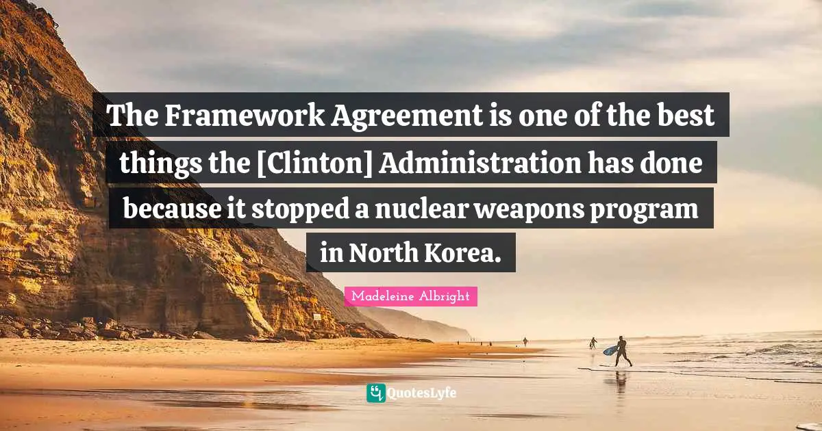 Madeleine Albright Quotes: "The Framework Agreement is one of the best things the [Clinton] Administration has done because it stopped a nuclear weapons program in North Korea."