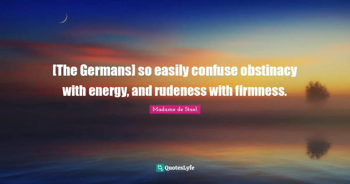 [The Germans] so easily confuse obstinacy with energy, and rudeness with firmness.