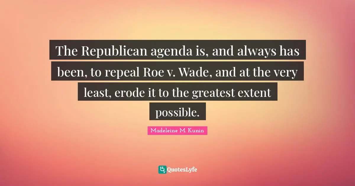 The Republican agenda is, and always has been, to repeal Roe v. Wade, and at the very least, erode it to the greatest extent possible.