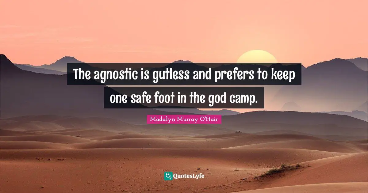 The agnostic is gutless and prefers to keep one safe foot in the god camp.
