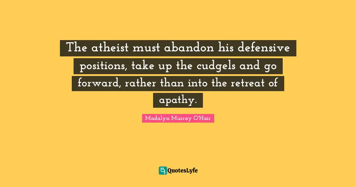The atheist must abandon his defensive positions, take up the cudgels and go forward, rather than into the retreat of apathy.