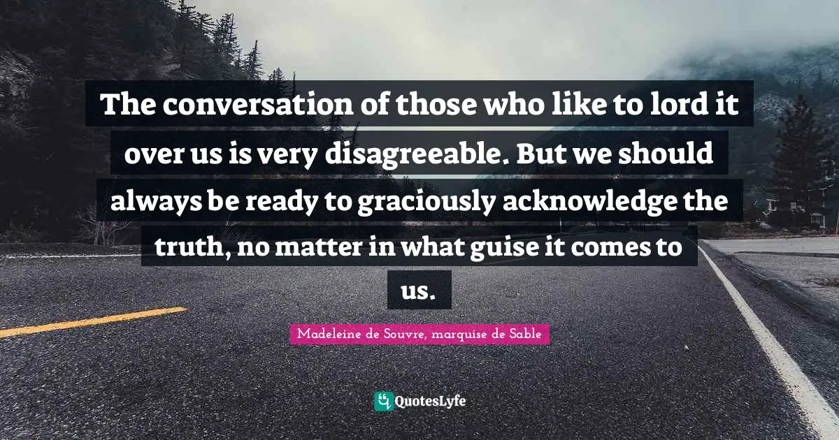 The conversation of those who like to lord it over us is very disagreeable. But we should always be ready to graciously acknowledge the truth, no matter in what guise it comes to us.