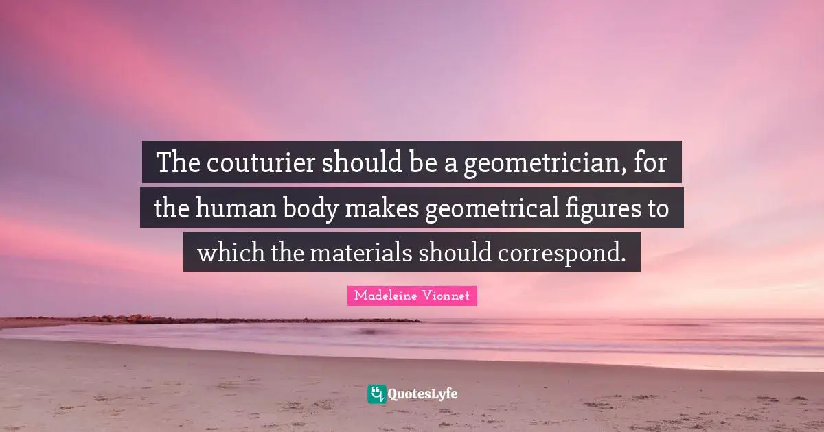 The couturier should be a geometrician, for the human body makes geometrical figures to which the materials should correspond.