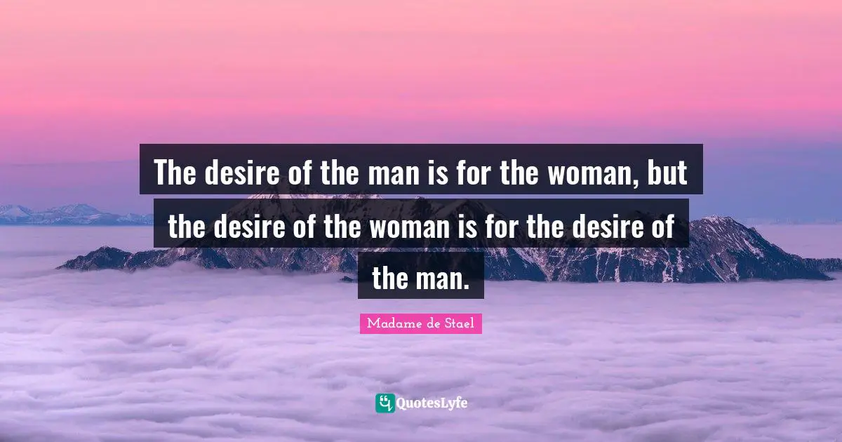 Madame De Stael Quotes: "The desire of the man is for the woman, but the desire of the woman is for the desire of the man."