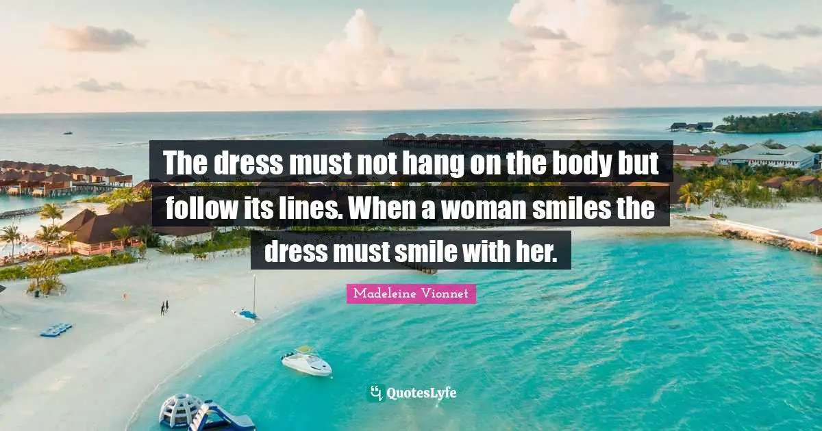 Clothes Quotes: "The dress must not hang on the body but follow its lines. When a woman smiles the dress must smile with her."