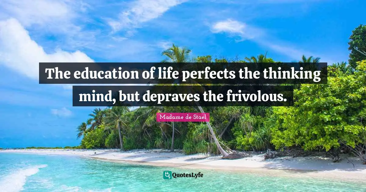 The education of life perfects the thinking mind, but depraves the frivolous.
