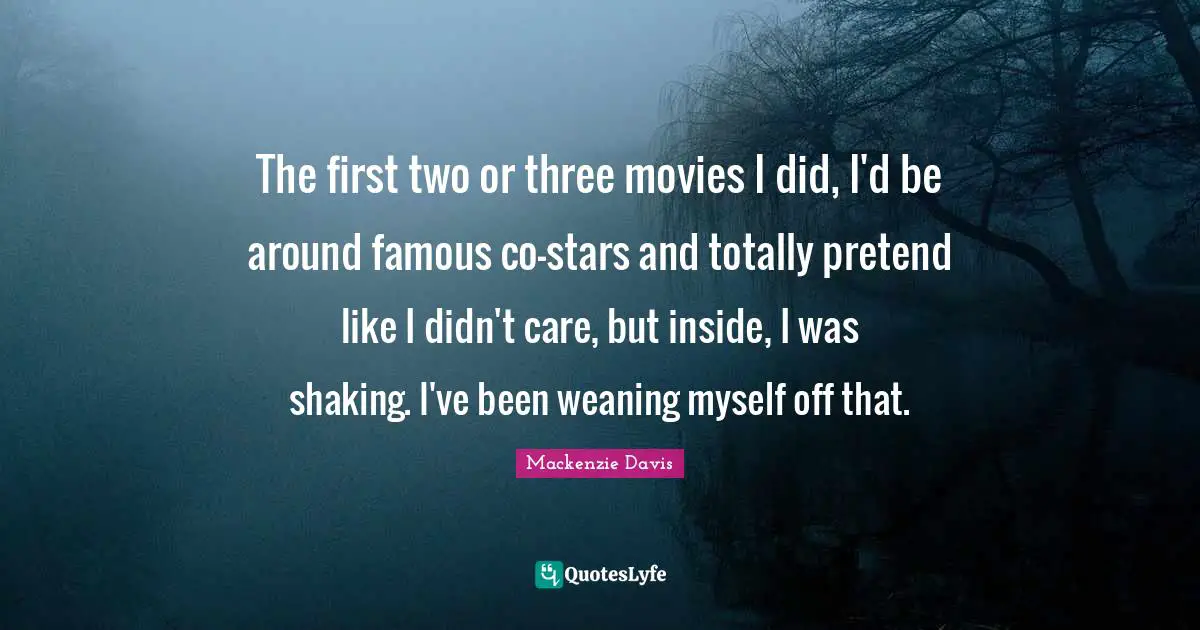The first two or three movies I did, I'd be around famous co-stars and totally pretend like I didn't care, but inside, I was shaking. I've been weaning myself off that.