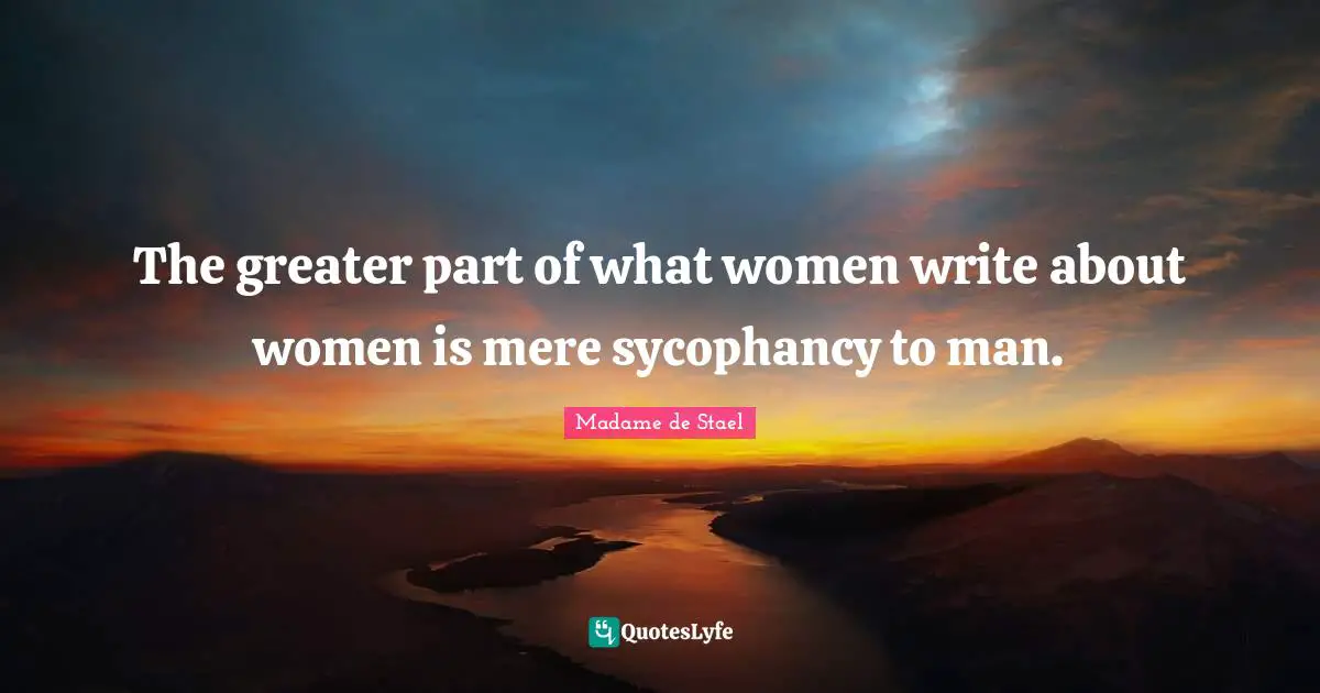 The greater part of what women write about women is mere sycophancy to man.
