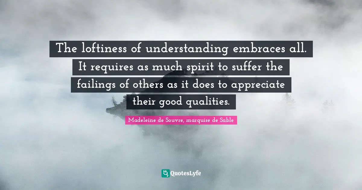 The loftiness of understanding embraces all. It requires as much spirit to suffer the failings of others as it does to appreciate their good qualities.