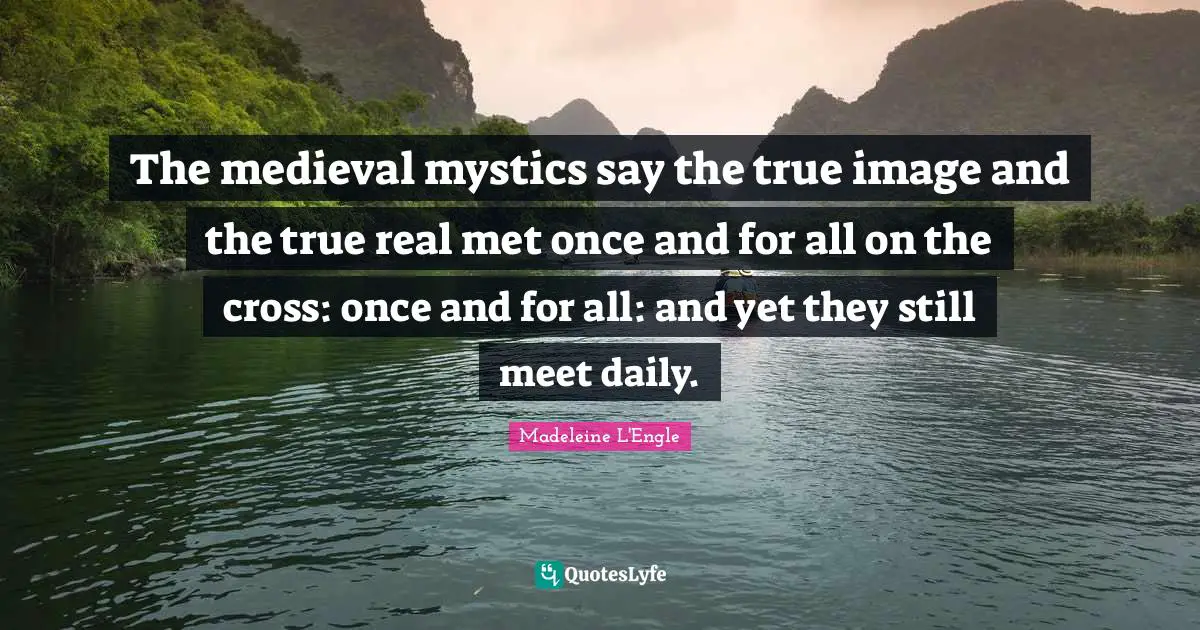 The medieval mystics say the true image and the true real met once and for all on the cross: once and for all: and yet they still meet daily.