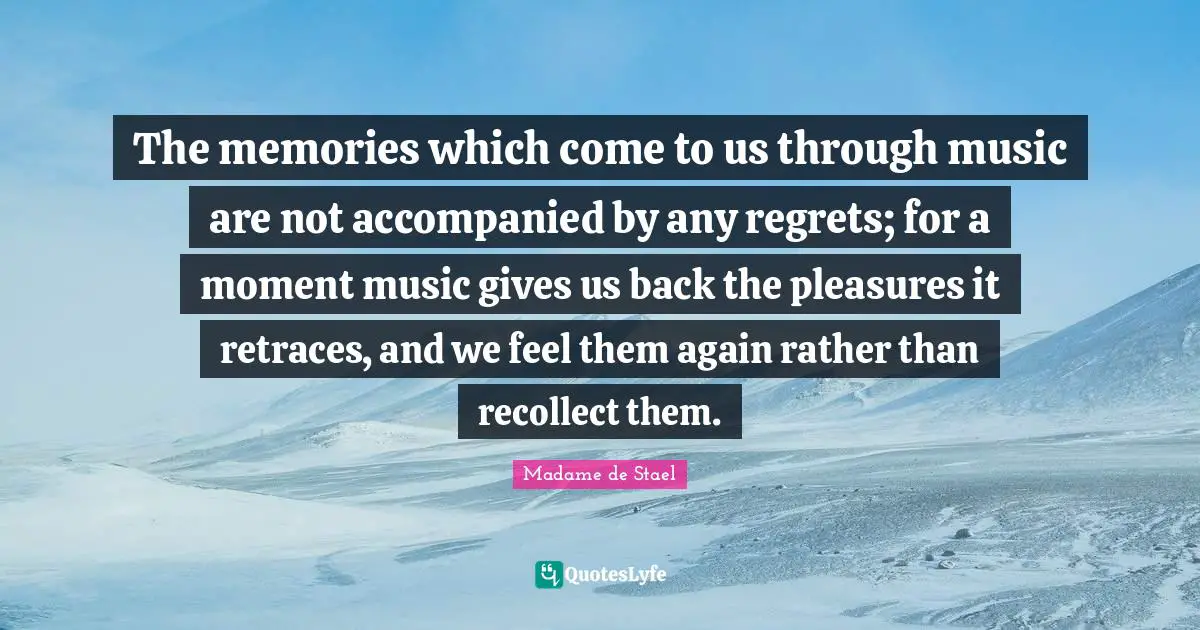 The memories which come to us through music are not accompanied by any regrets; for a moment music gives us back the pleasures it retraces, and we feel them again rather than recollect them.