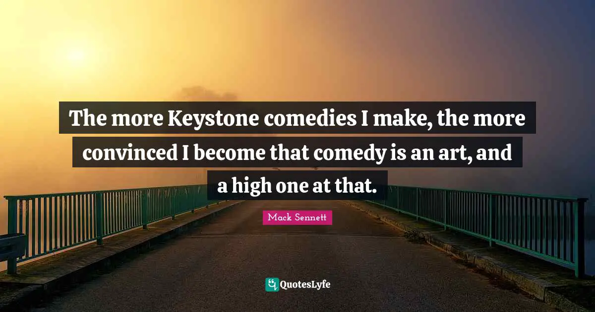 The more Keystone comedies I make, the more convinced I become that comedy is an art, and a high one at that.