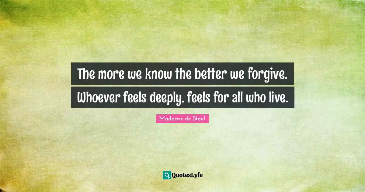 Madame De Stael Quotes: "The more we know the better we forgive. Whoever feels deeply, feels for all who live."