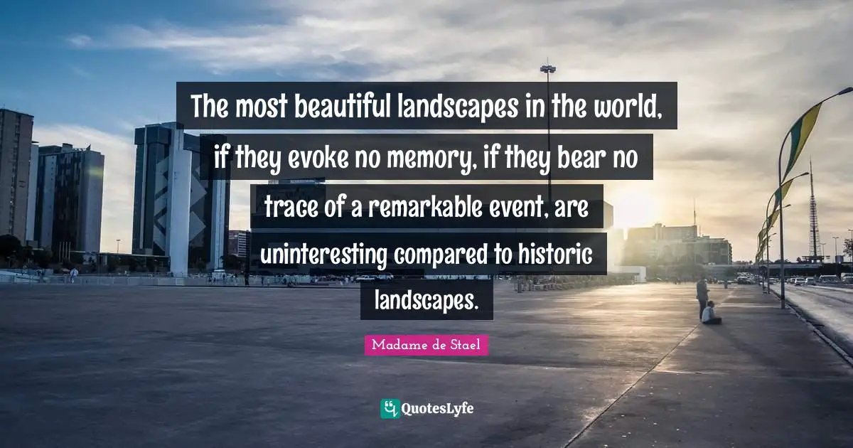 The most beautiful landscapes in the world, if they evoke no memory, if they bear no trace of a remarkable event, are uninteresting compared to historic landscapes.