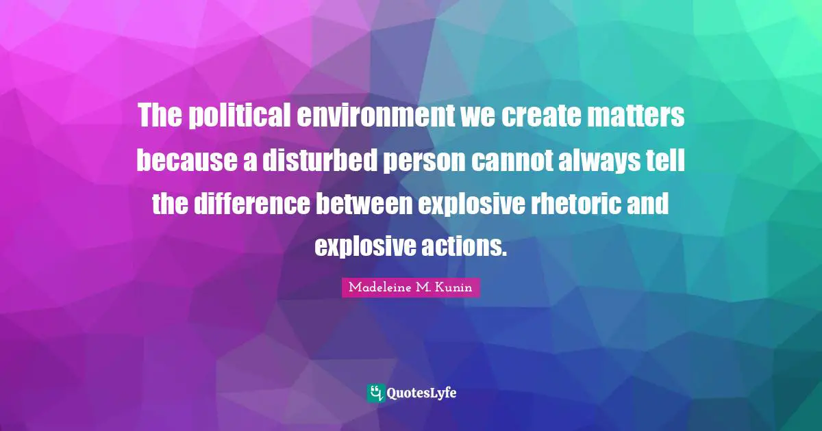 The political environment we create matters because a disturbed person cannot always tell the difference between explosive rhetoric and explosive actions.