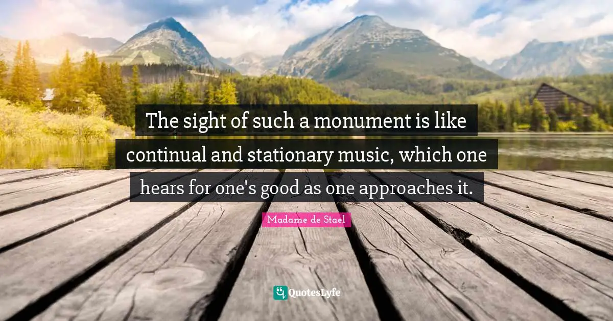 Madame De Stael Quotes: "The sight of such a monument is like continual and stationary music, which one hears for one's good as one approaches it."
