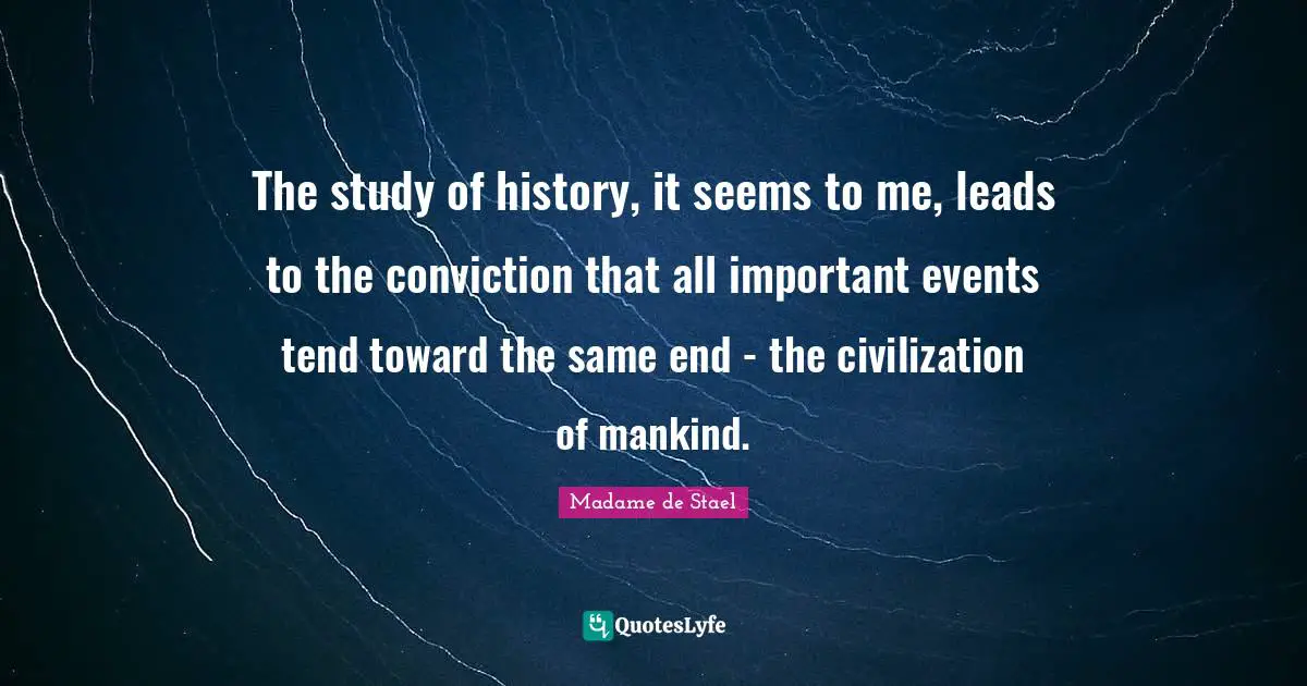 The study of history, it seems to me, leads to the conviction that all important events tend toward the same end - the civilization of mankind.