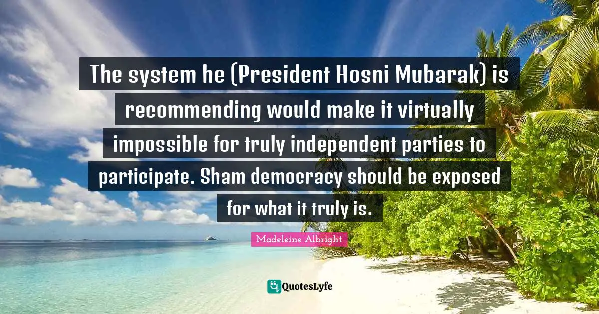 The system he (President Hosni Mubarak) is recommending would make it virtually impossible for truly independent parties to participate. Sham democracy should be exposed for what it truly is.