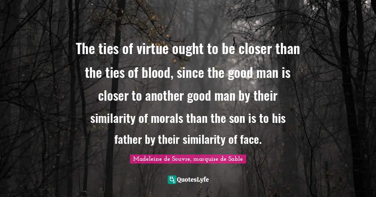 The ties of virtue ought to be closer than the ties of blood, since the good man is closer to another good man by their similarity of morals than the son is to his father by their similarity of face.