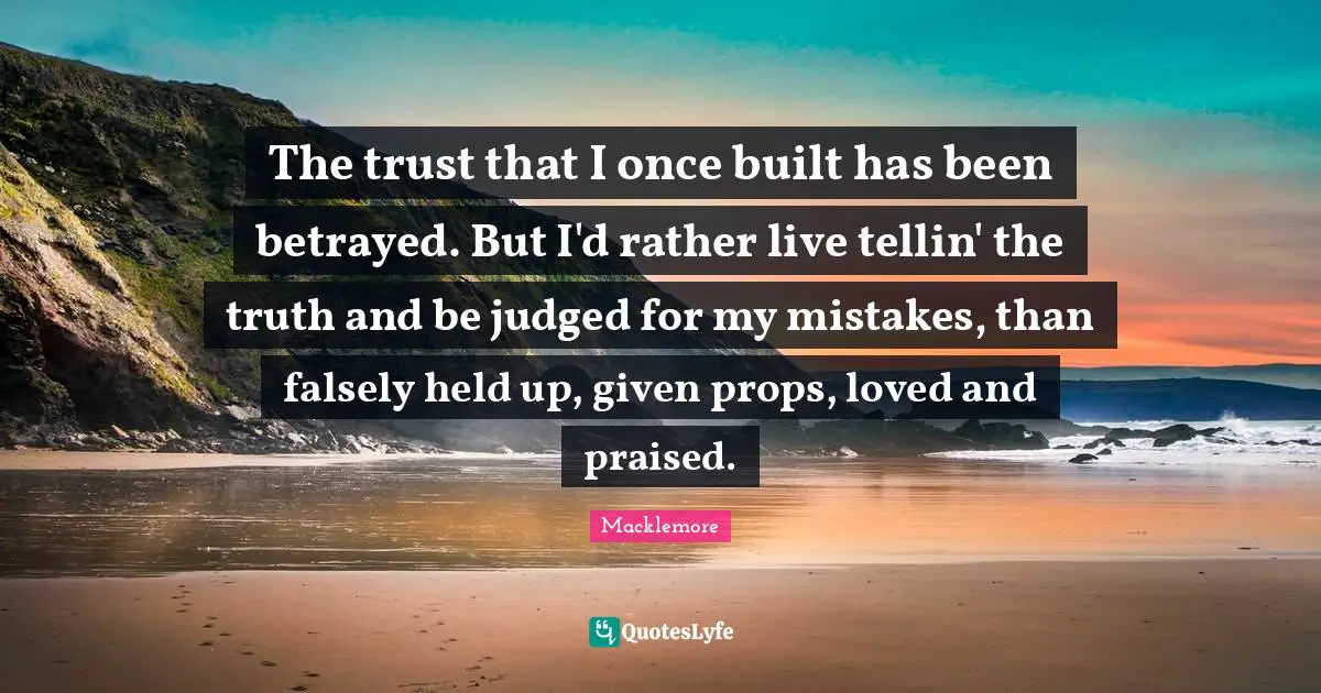 The trust that I once built has been betrayed. But I'd rather live tellin' the truth and be judged for my mistakes, than falsely held up, given props, loved and praised.