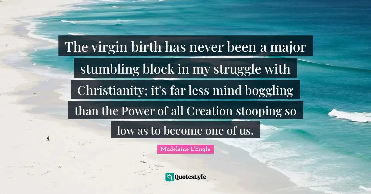 The virgin birth has never been a major stumbling block in my struggle with Christianity; it's far less mind boggling than the Power of all Creation stooping so low as to become one of us.