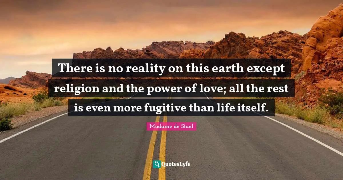 There is no reality on this earth except religion and the power of love; all the rest is even more fugitive than life itself.