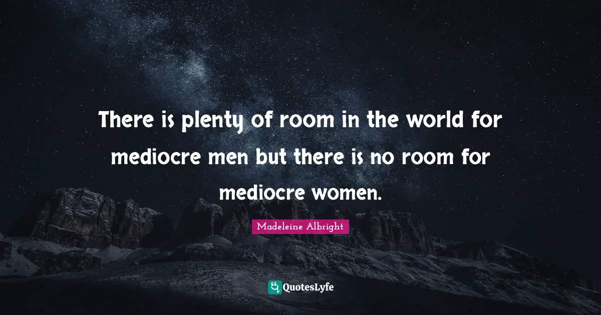 There is plenty of room in the world for mediocre men but there is no room for mediocre women.