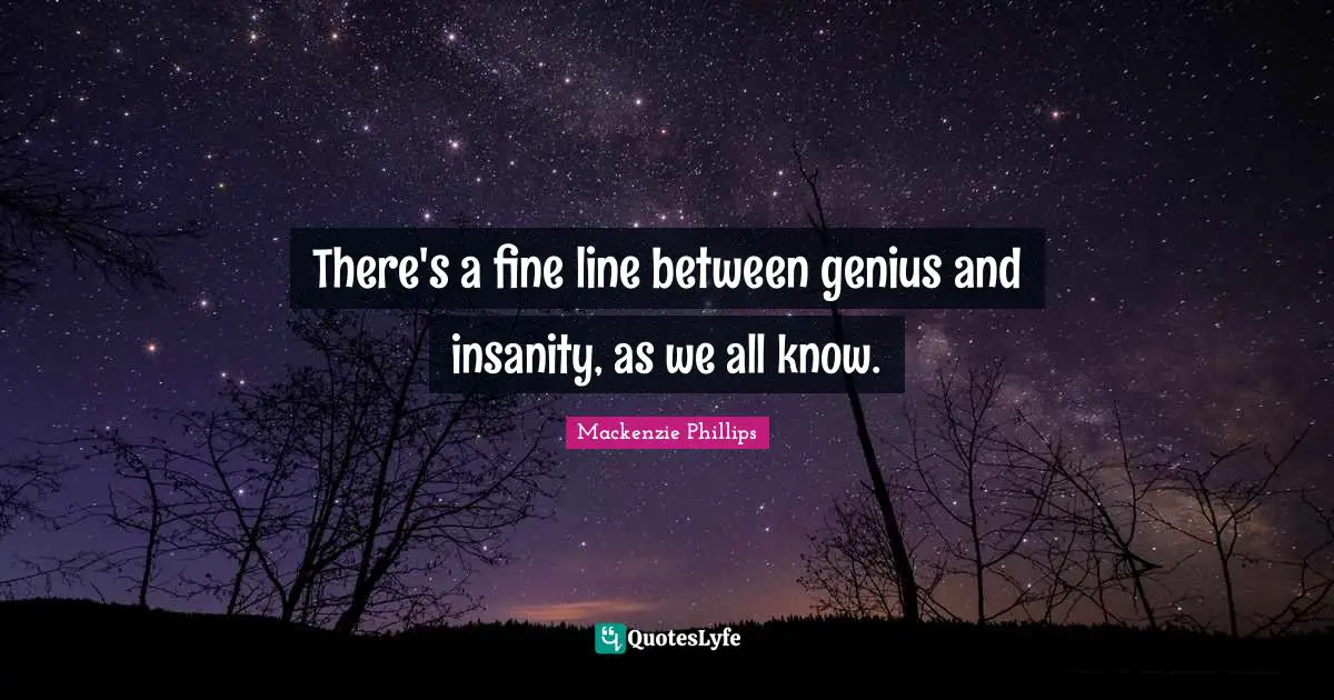 There's a fine line between genius and insanity, as we all know.