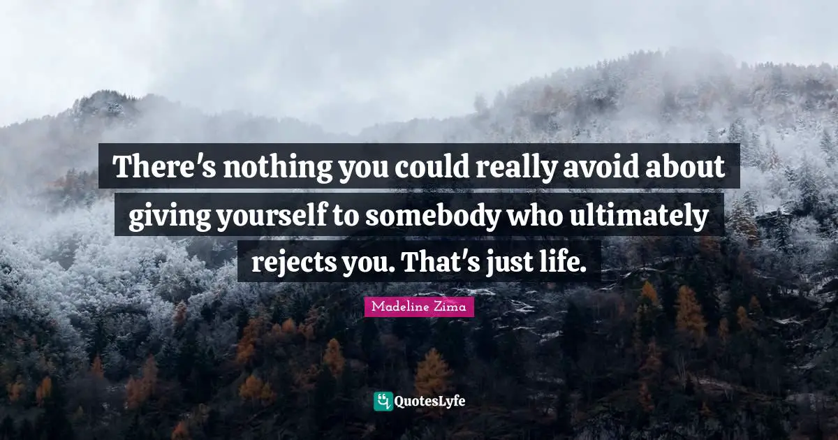 There's nothing you could really avoid about giving yourself to somebody who ultimately rejects you. That's just life.