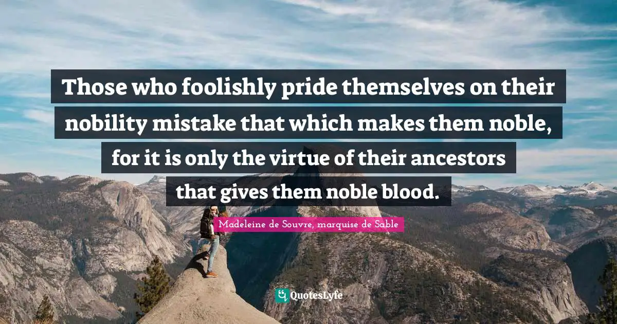 Those who foolishly pride themselves on their nobility mistake that which makes them noble, for it is only the virtue of their ancestors that gives them noble blood.