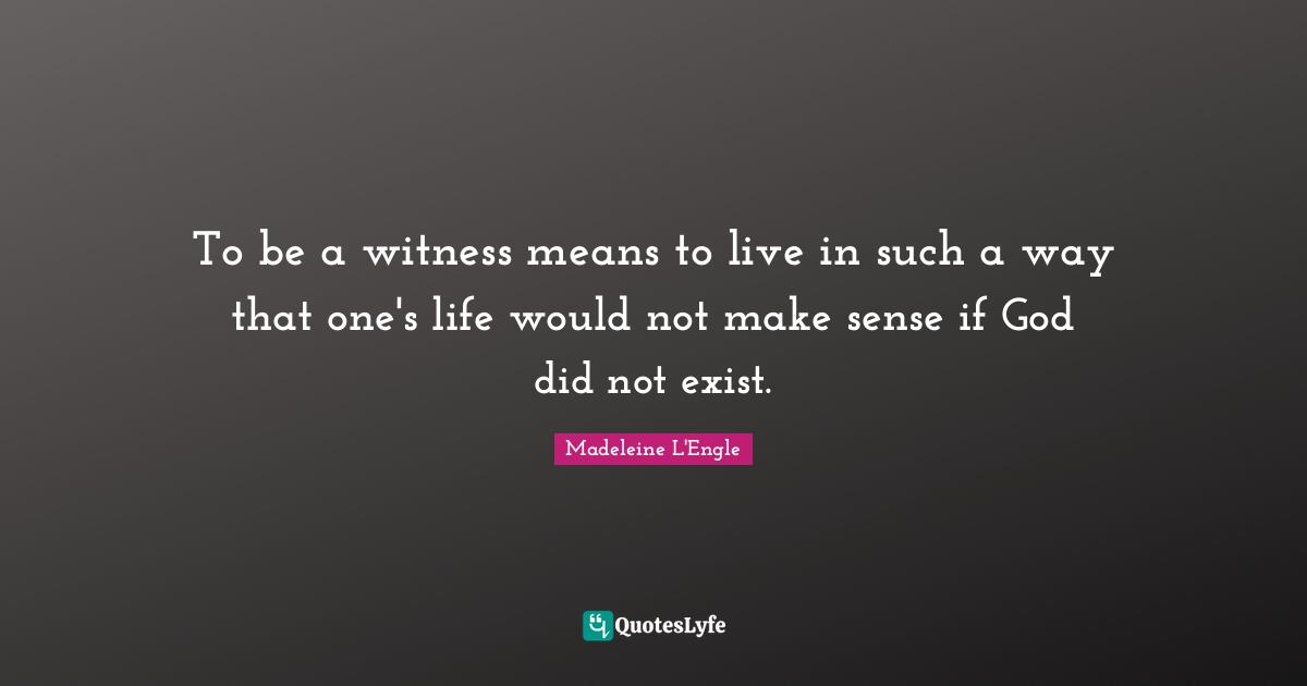 To be a witness means to live in such a way that one's life would not make sense if God did not exist.