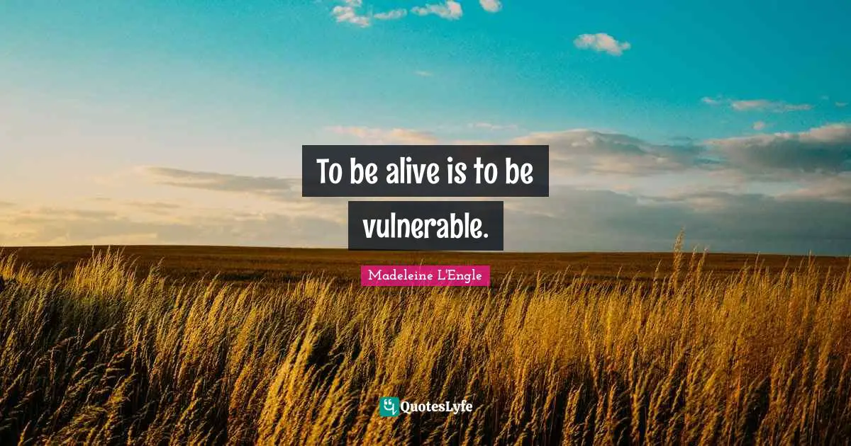 To be alive is to be vulnerable.