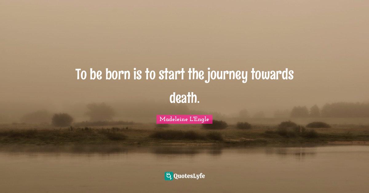 To be born is to start the journey towards death.
