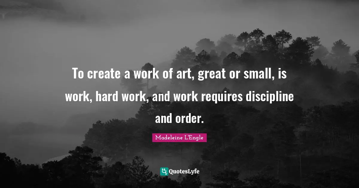 To create a work of art, great or small, is work, hard work, and work requires discipline and order.