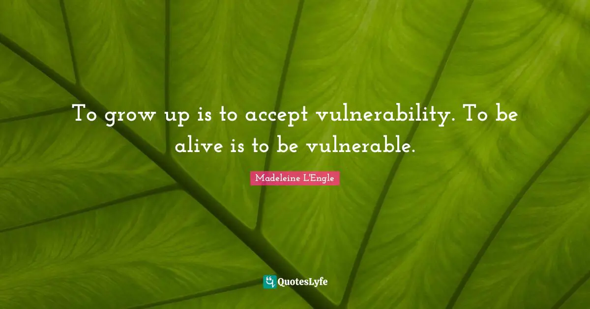 To grow up is to accept vulnerability. To be alive is to be vulnerable.
