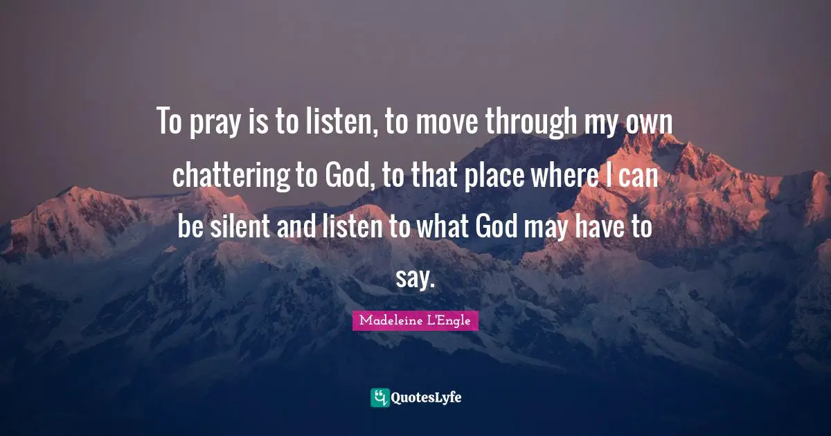 To pray is to listen, to move through my own chattering to God, to that place where I can be silent and listen to what God may have to say.