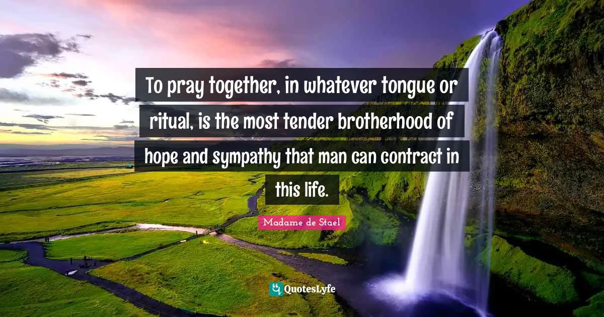 Madame De Stael Quotes: "To pray together, in whatever tongue or ritual, is the most tender brotherhood of hope and sympathy that man can contract in this life."