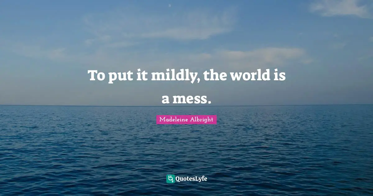 To put it mildly, the world is a mess.