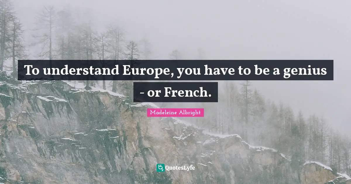 Madeleine Albright Quotes: "To understand Europe, you have to be a genius - or French."