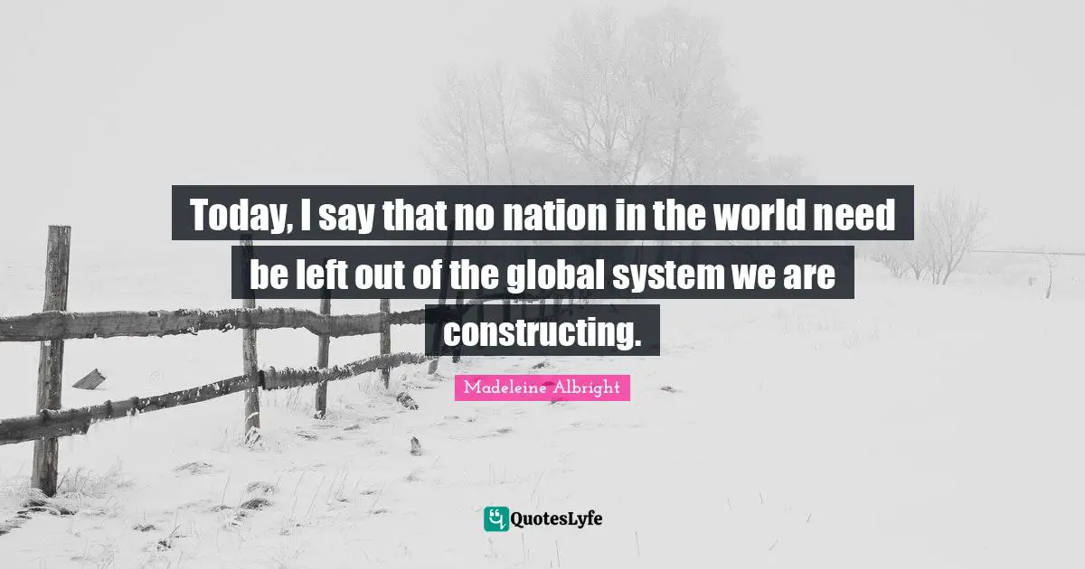 Today, I say that no nation in the world need be left out of the global system we are constructing.
