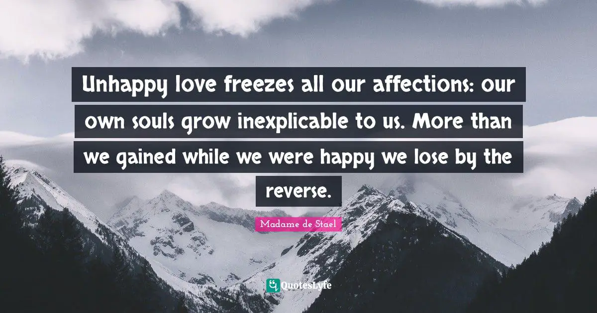Unhappy love freezes all our affections: our own souls grow inexplicable to us. More than we gained while we were happy we lose by the reverse.