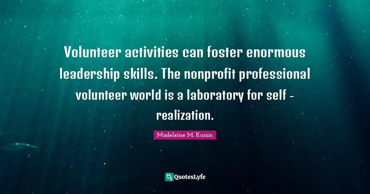 Volunteer activities can foster enormous leadership skills. The nonprofit professional volunteer world is a laboratory for self - realization.