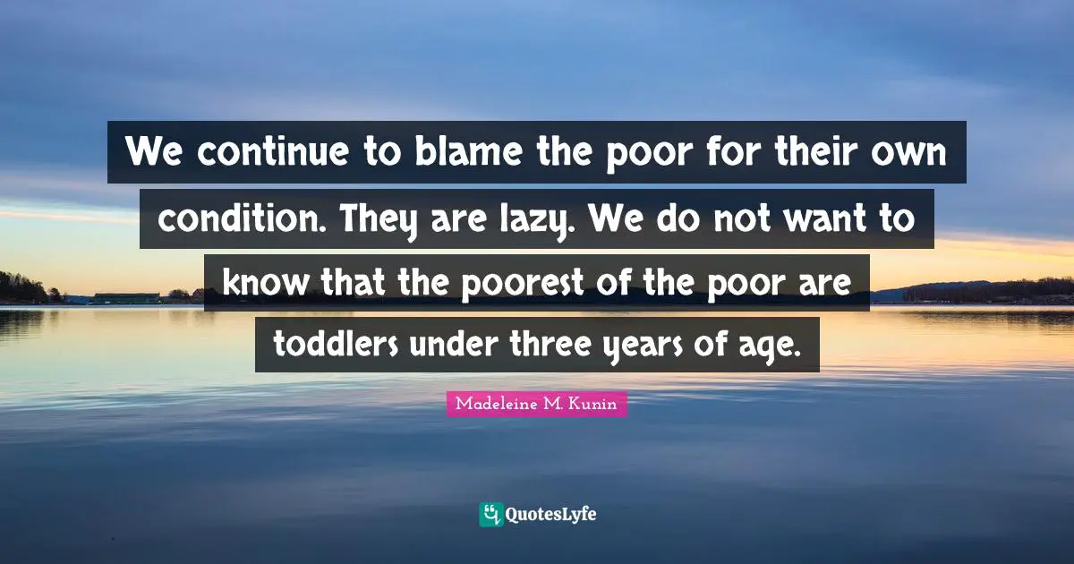 We continue to blame the poor for their own condition. They are lazy. We do not want to know that the poorest of the poor are toddlers under three years of age.