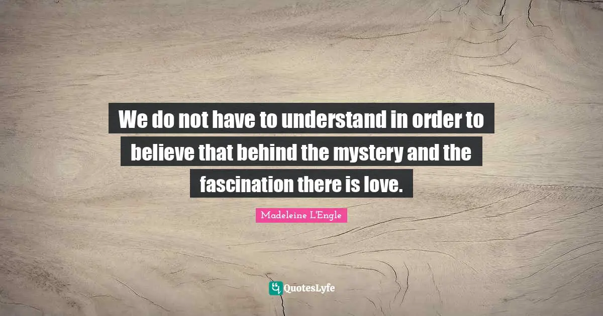 We do not have to understand in order to believe that behind the mystery and the fascination there is love.