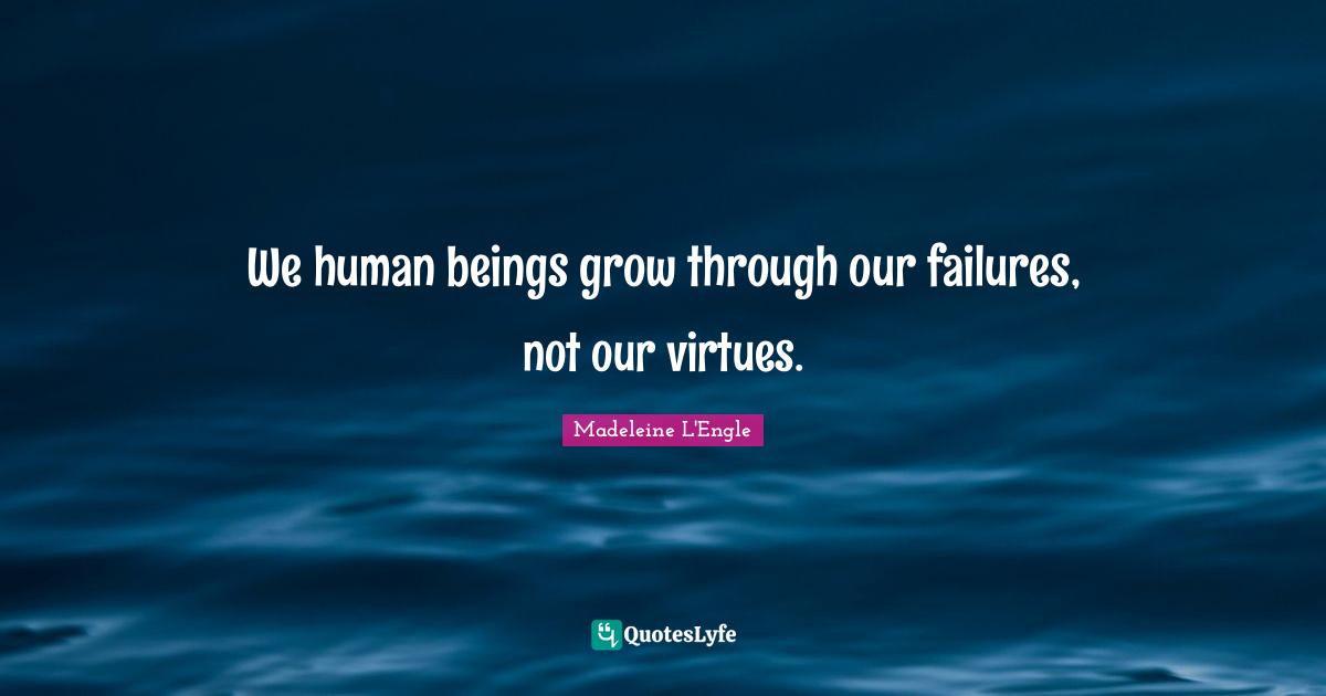 We human beings grow through our failures, not our virtues.