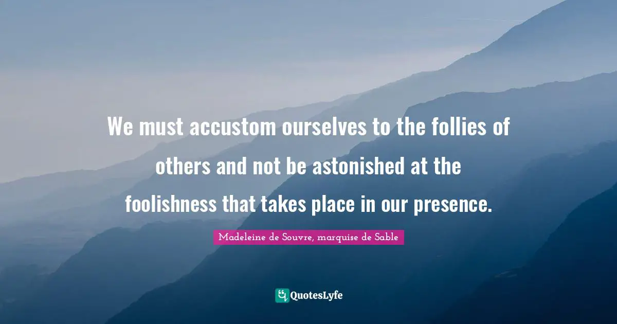 We must accustom ourselves to the follies of others and not be astonished at the foolishness that takes place in our presence.