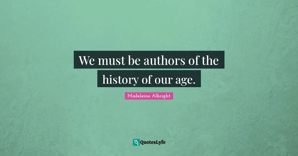 Madeleine Albright Quotes: "We must be authors of the history of our age."