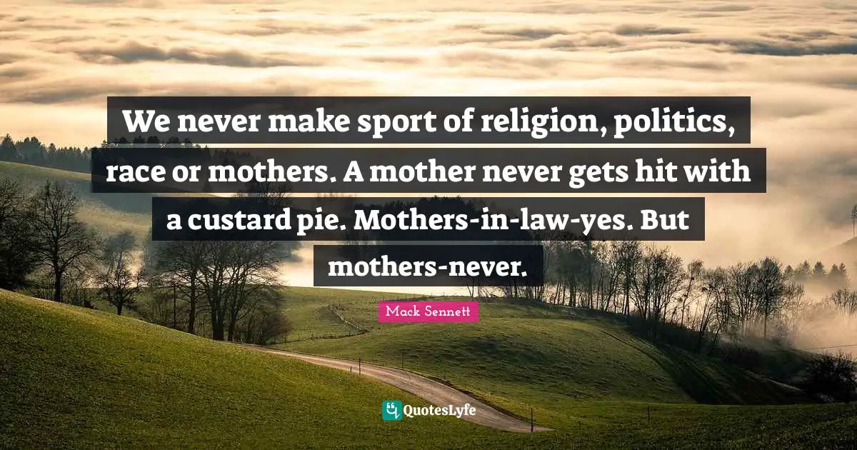 We never make sport of religion, politics, race or mothers. A mother never gets hit with a custard pie. Mothers-in-law-yes. But mothers-never.