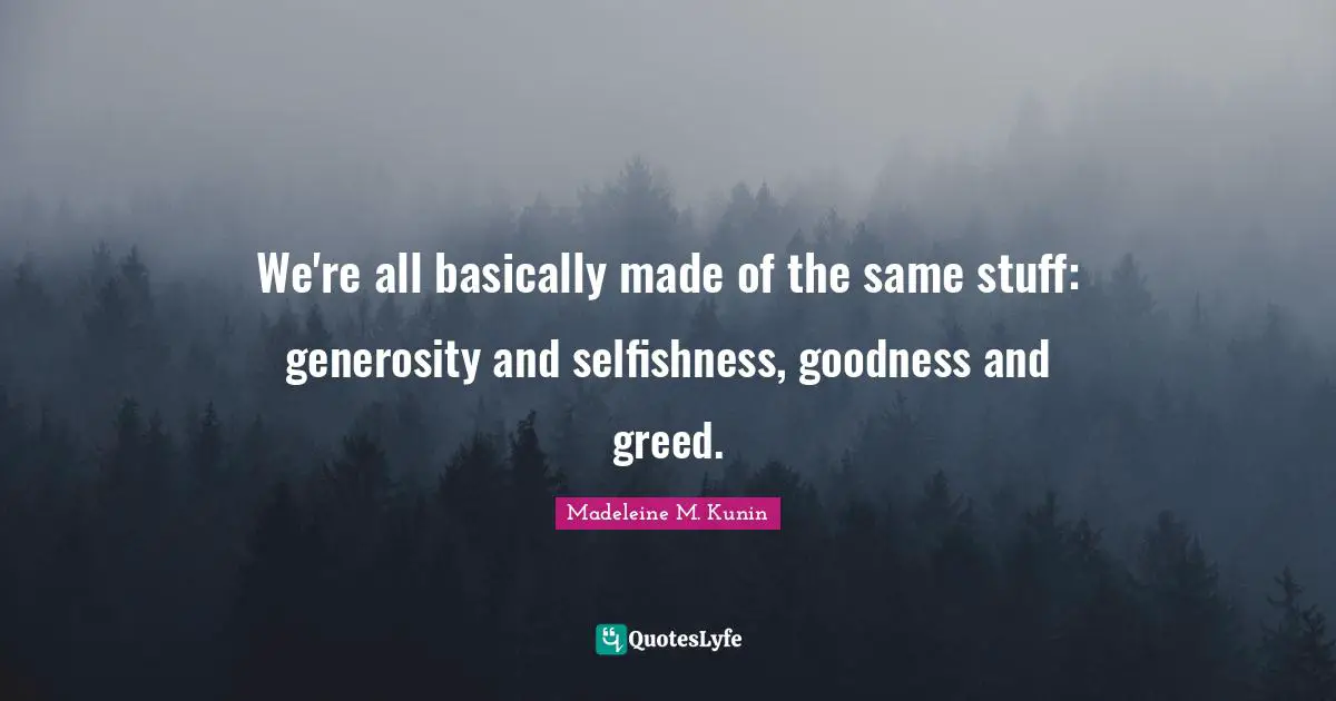 We're all basically made of the same stuff: generosity and selfishness, goodness and greed.